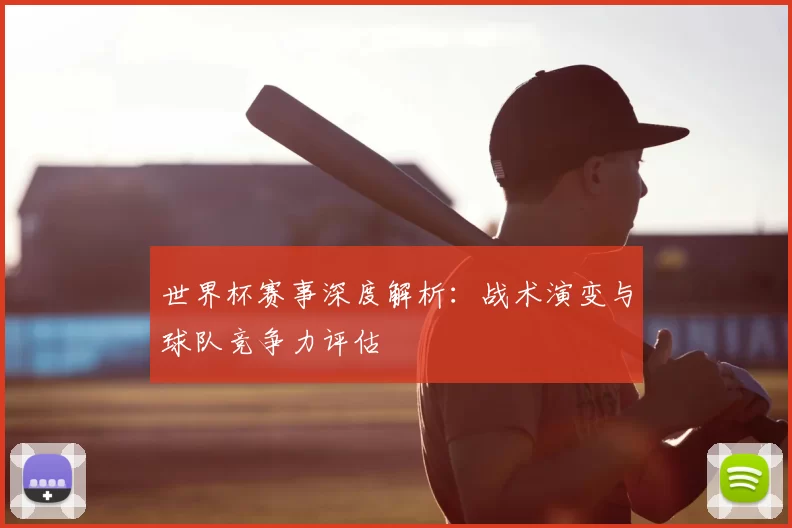 世界杯赛事深度解析：战术演变与球队竞争力评估