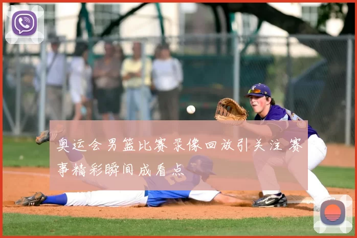 奥运会男篮比赛录像回放引关注 赛事精彩瞬间成看点