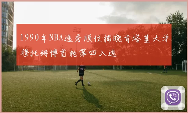 1990年NBA选秀顺位揭晓肯塔基大学穆托姆博首轮第四入选