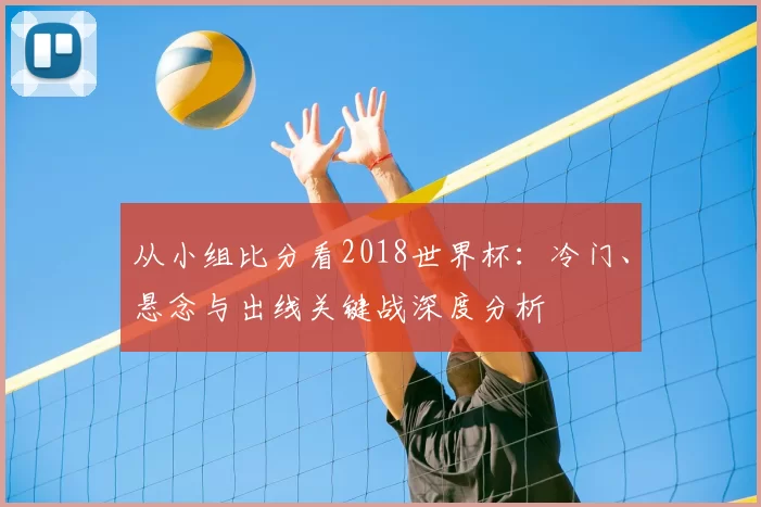 从小组比分看2018世界杯：冷门、悬念与出线关键战深度分析