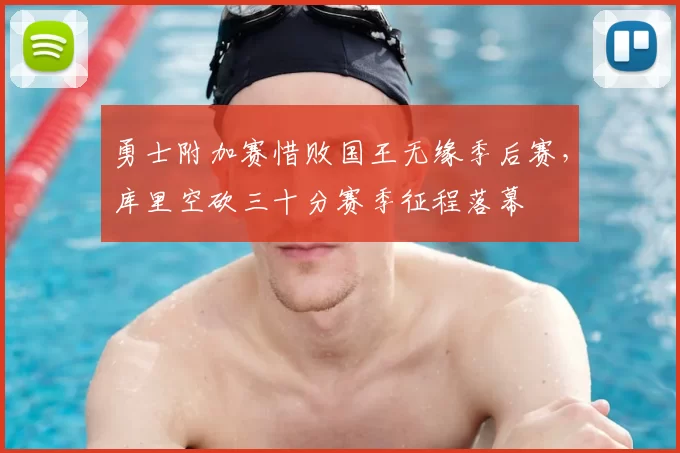 勇士附加赛惜败国王无缘季后赛，库里空砍三十分赛季征程落幕