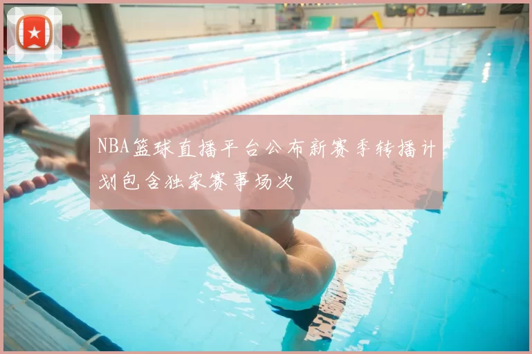 NBA篮球直播平台公布新赛季转播计划包含独家赛事场次