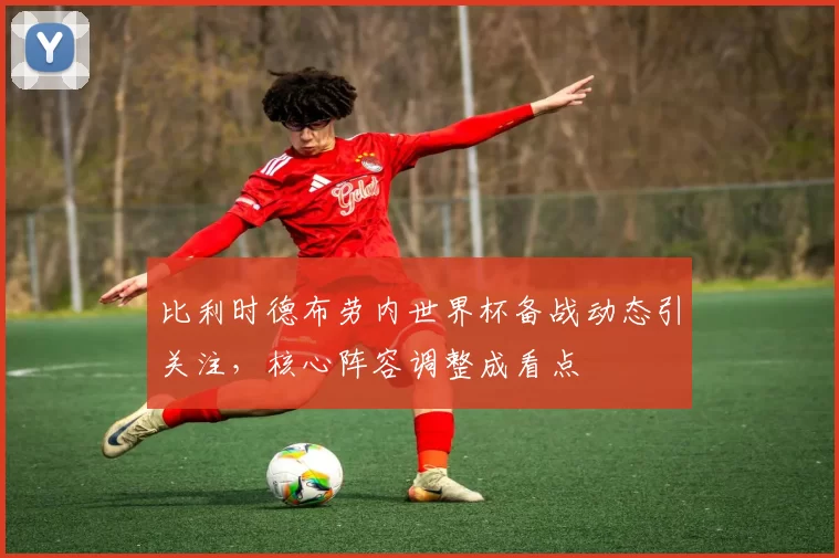 比利时德布劳内世界杯备战动态引关注，核心阵容调整成看点