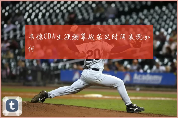 韦德CBA生涯谢幕战落定时间表现如何