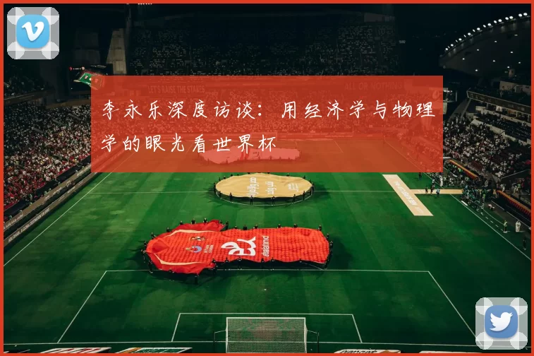 李永乐深度访谈：用经济学与物理学的眼光看世界杯