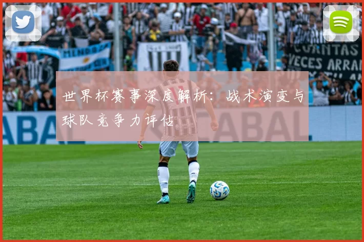 世界杯赛事深度解析:战术演变与球队竞争力评估