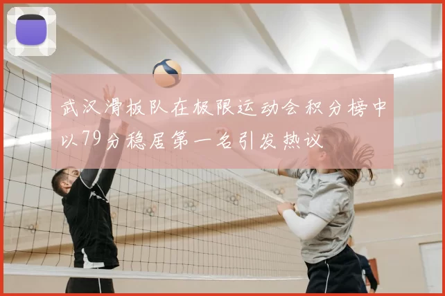 武汉滑板队在极限运动会积分榜中以79分稳居第一名引发热议