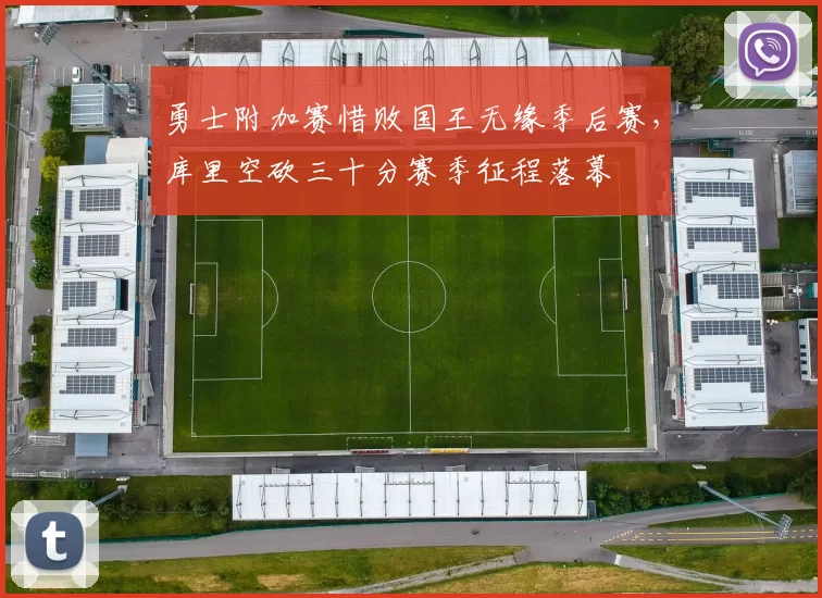 勇士附加赛惜败国王无缘季后赛，库里空砍三十分赛季征程落幕