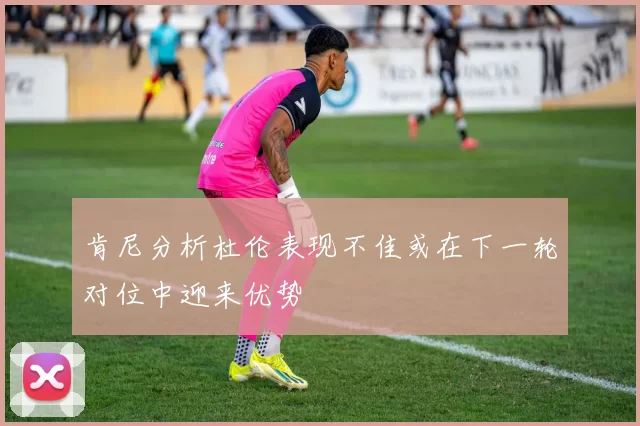 肯尼分析杜伦表现不佳或在下一轮对位中迎来优势