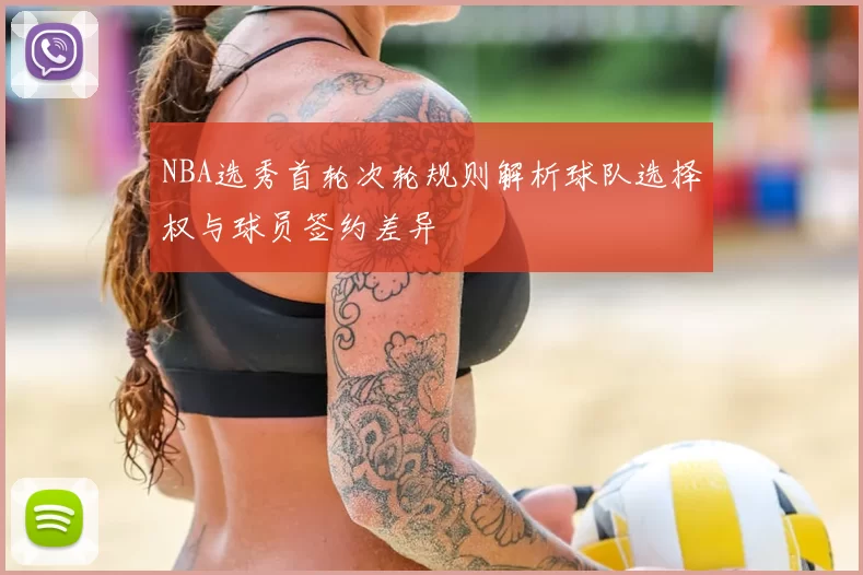 NBA选秀首轮次轮规则解析球队选择权与球员签约差异