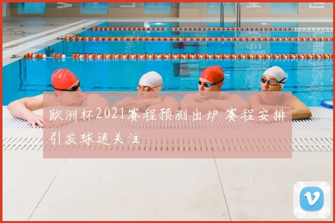 欧洲杯2021赛程预测出炉 赛程安排引发球迷关注