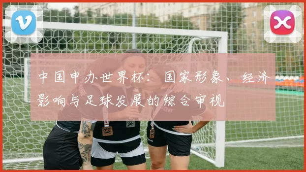 中国申办世界杯：国家形象、经济影响与足球发展的综合审视
