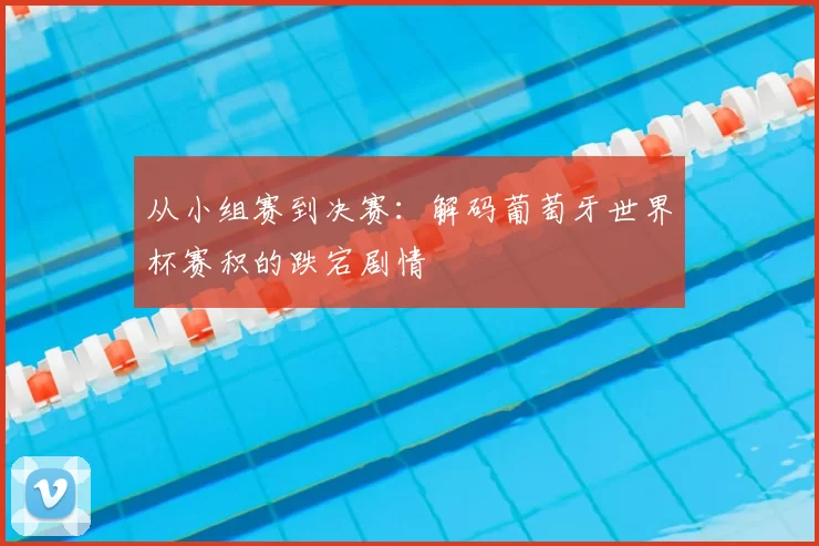 从小组赛到决赛：解码葡萄牙世界杯赛积的跌宕剧情