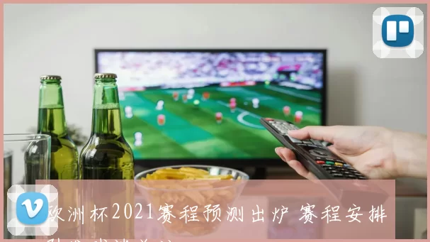 欧洲杯2021赛程预测出炉 赛程安排引发球迷关注