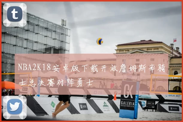 NBA2K18安卓版下载开放詹姆斯率骑士总决赛对阵勇士