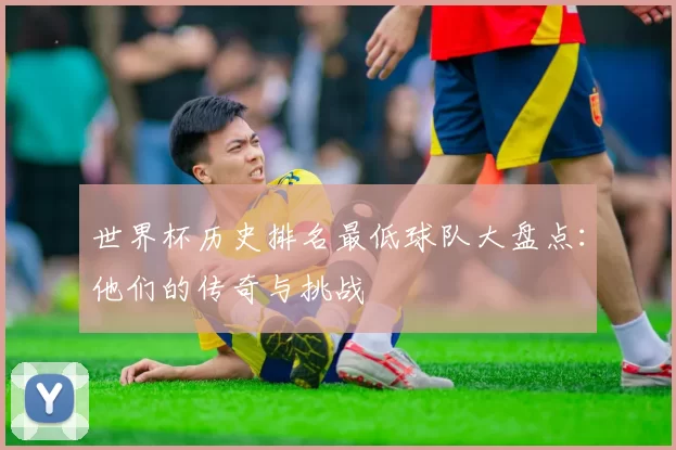 世界杯历史排名最低球队大盘点：他们的传奇与挑战