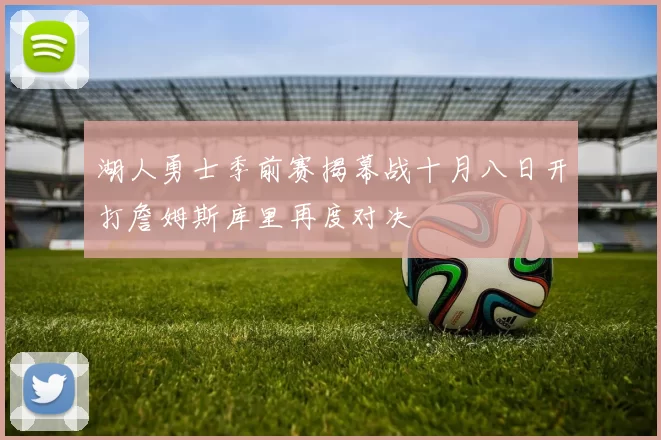 湖人勇士季前赛揭幕战十月八日开打詹姆斯库里再度对决