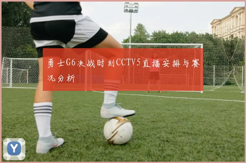 勇士G6决战时刻CCTV5直播安排与赛况分析