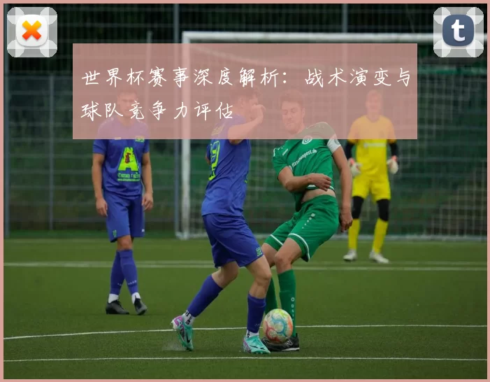 世界杯赛事深度解析：战术演变与球队竞争力评估