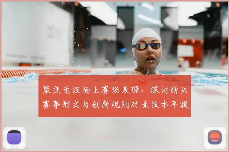 聚焦竞技场上赛场表现，探讨新兴赛事形式与创新规则对竞技水平提升的深远影响