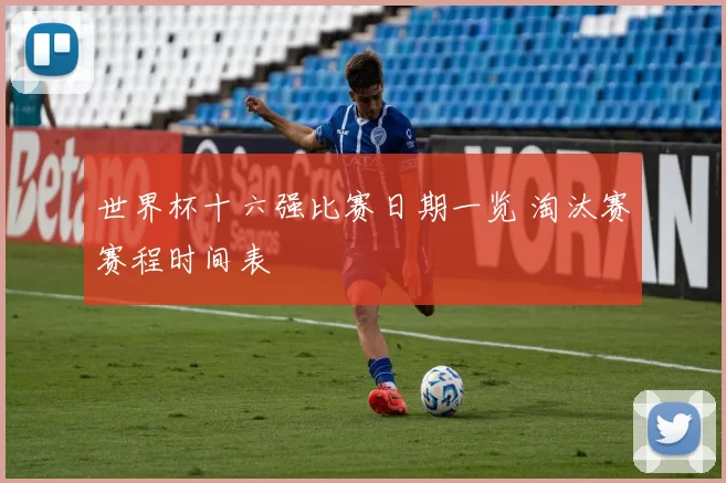世界杯十六强比赛日期一览 淘汰赛赛程时间表