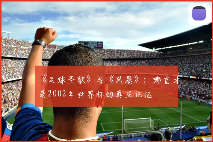 《足球圣歌》与《风暴》：哪首才是2002年世界杯的真正记忆