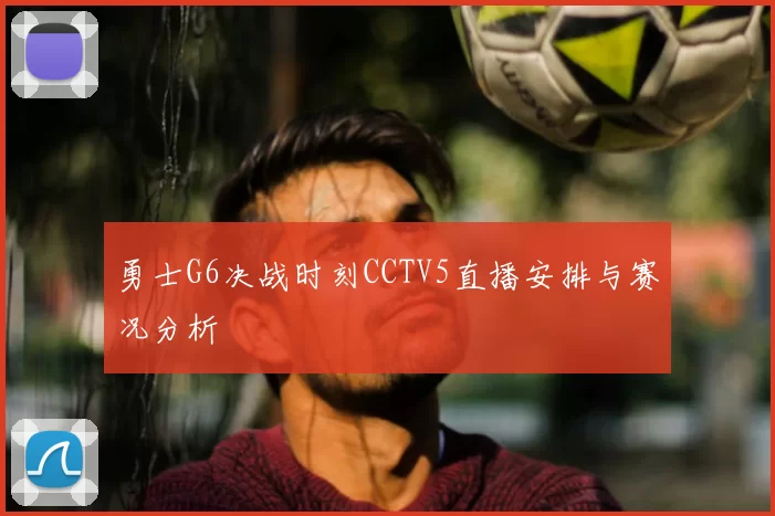 勇士G6决战时刻CCTV5直播安排与赛况分析
