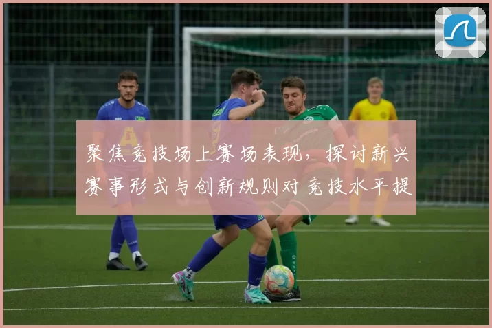 聚焦竞技场上赛场表现，探讨新兴赛事形式与创新规则对竞技水平提升的深远影响