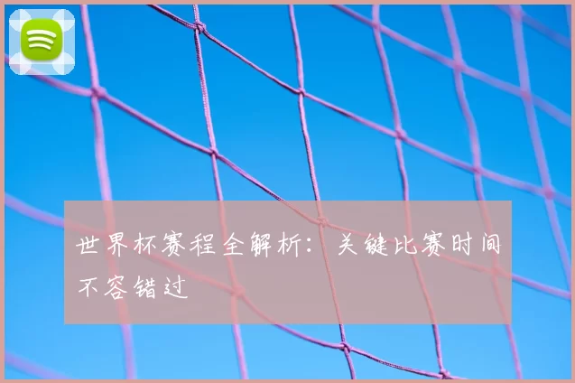 世界杯赛程全解析：关键比赛时间不容错过