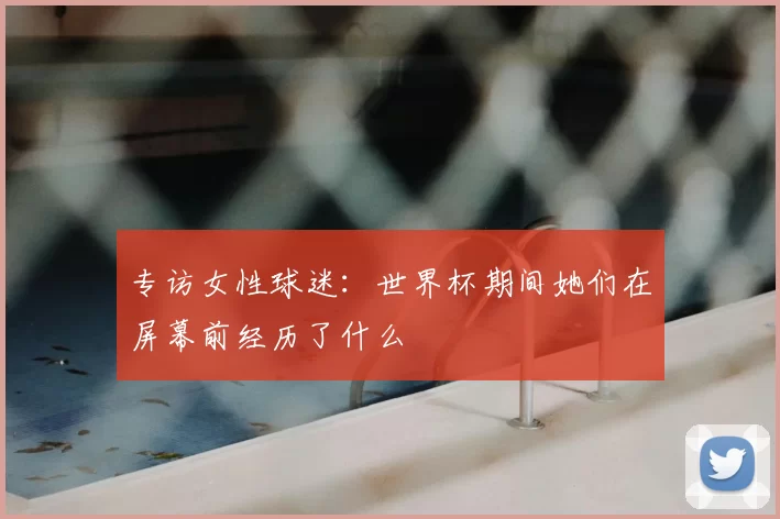 专访女性球迷：世界杯期间她们在屏幕前经历了什么