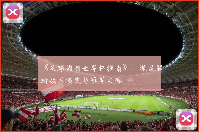 《足球周刊世界杯指南》：深度解析战术演变与冠军之路