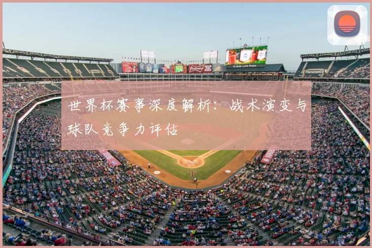 世界杯赛事深度解析：战术演变与球队竞争力评估