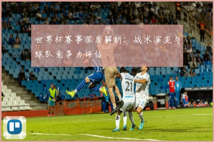 世界杯赛事深度解析：战术演变与球队竞争力评估