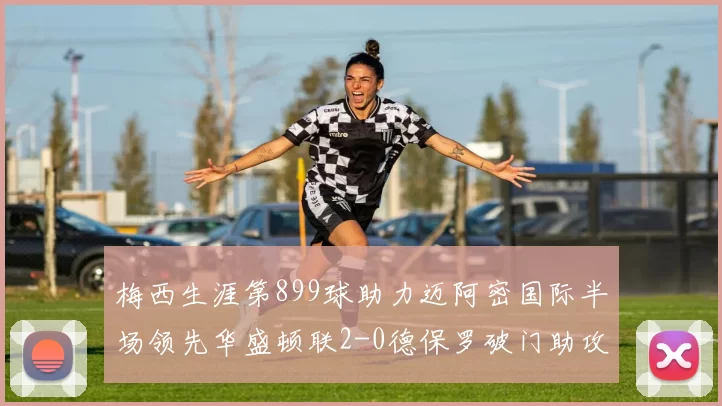 梅西生涯第899球助力迈阿密国际半场领先华盛顿联2-0德保罗破门助攻