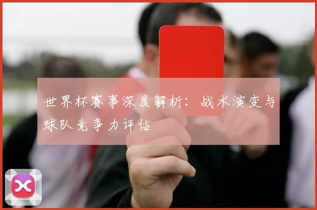 世界杯赛事深度解析：战术演变与球队竞争力评估