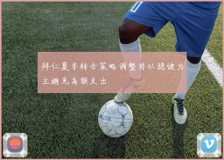 拜仁夏季转会策略调整将以稳健为主避免高额支出
