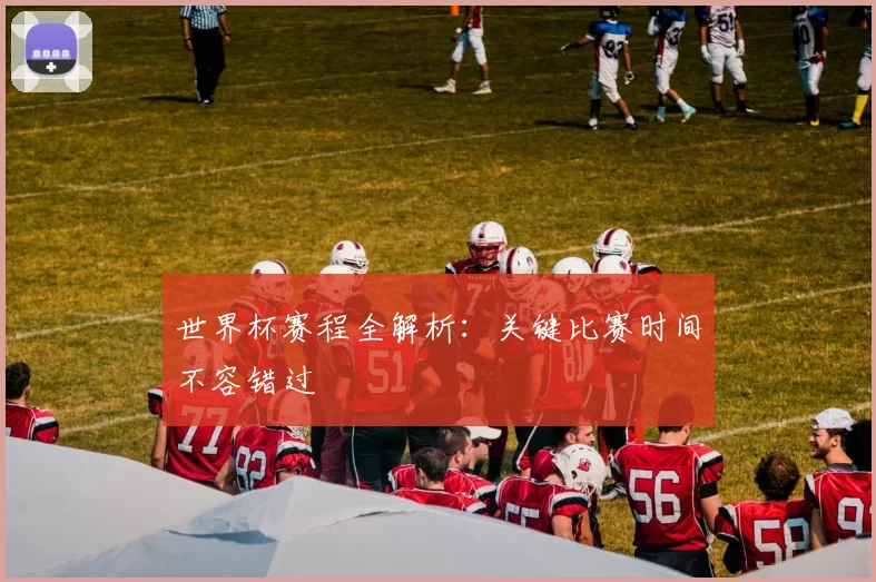 世界杯赛程全解析:关键比赛时间不容错过