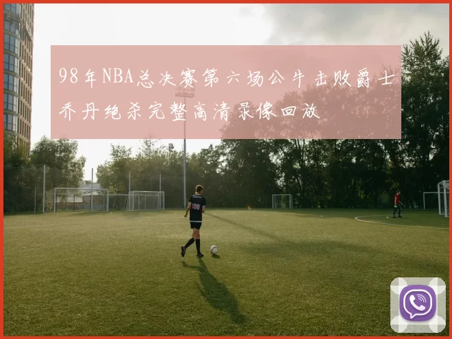 98年NBA总决赛第六场公牛击败爵士乔丹绝杀完整高清录像回放