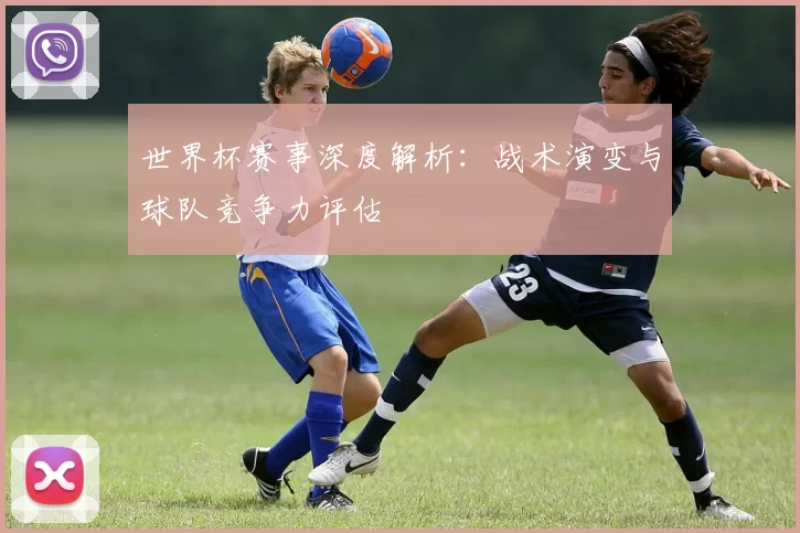 世界杯赛事深度解析：战术演变与球队竞争力评估