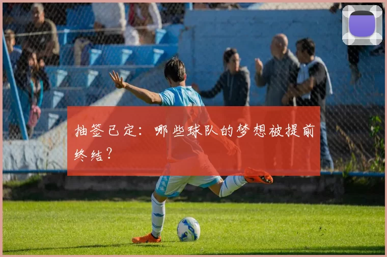 抽签已定：哪些球队的梦想被提前终结？