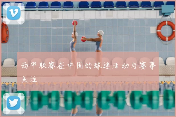 西甲联赛在中国的球迷活动与赛事关注