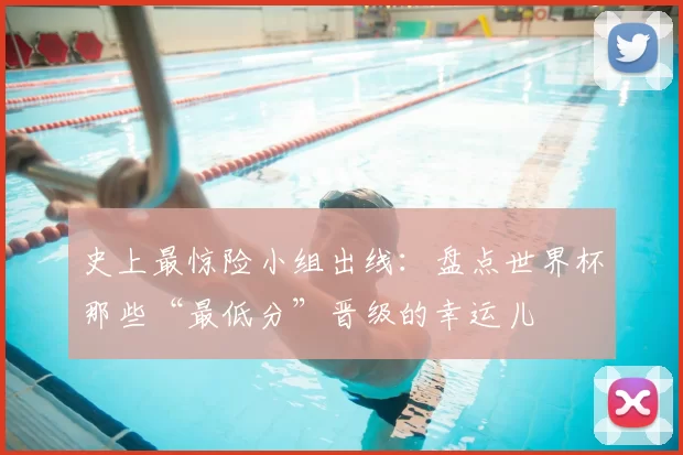 史上最惊险小组出线：盘点世界杯那些“最低分”晋级的幸运儿