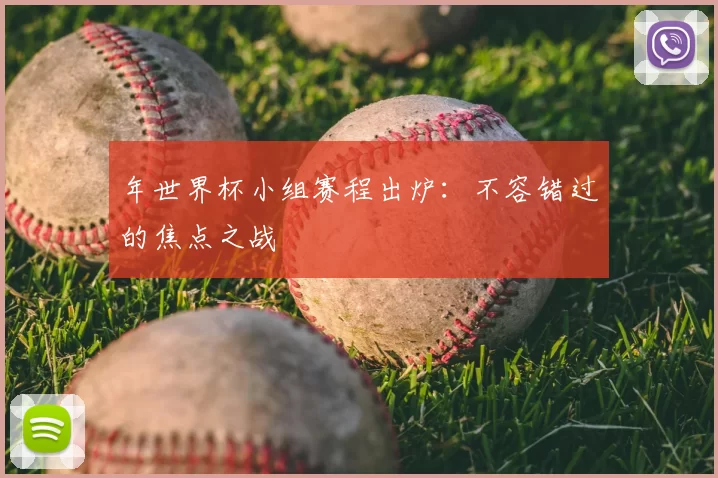 年世界杯小组赛程出炉：不容错过的焦点之战