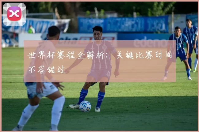 世界杯赛程全解析：关键比赛时间不容错过