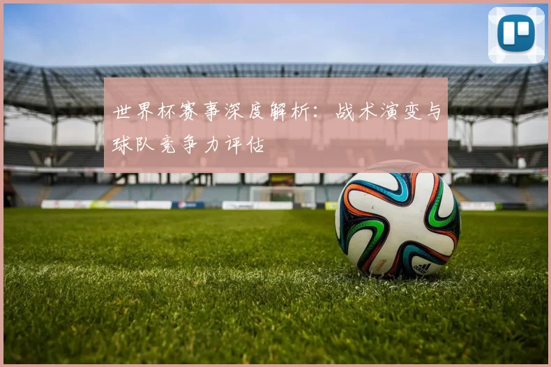 世界杯赛事深度解析:战术演变与球队竞争力评估