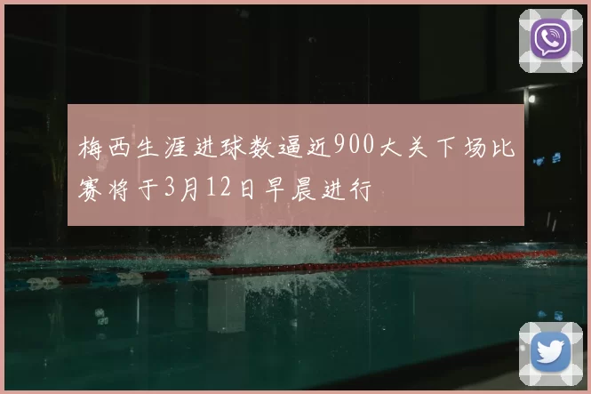 梅西生涯进球数逼近900大关下场比赛将于3月12日早晨进行