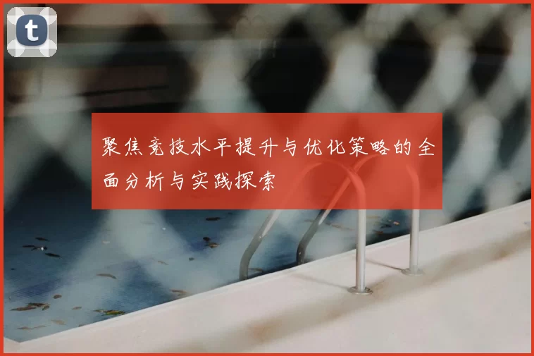 聚焦竞技水平提升与优化策略的全面分析与实践探索