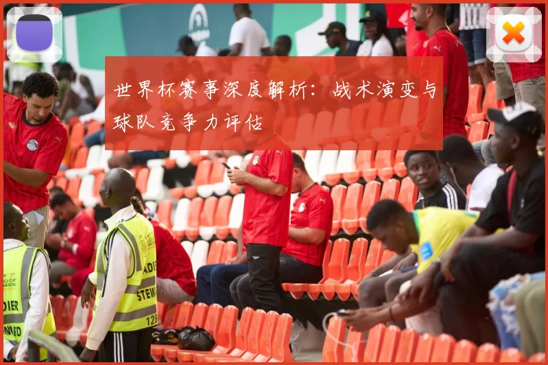 世界杯赛事深度解析：战术演变与球队竞争力评估