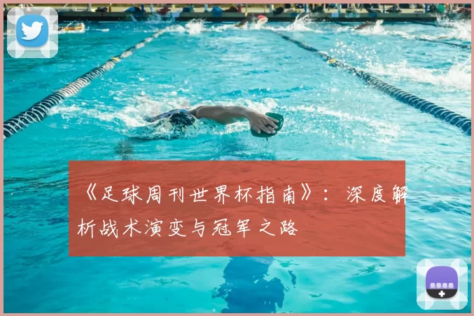 《足球周刊世界杯指南》：深度解析战术演变与冠军之路