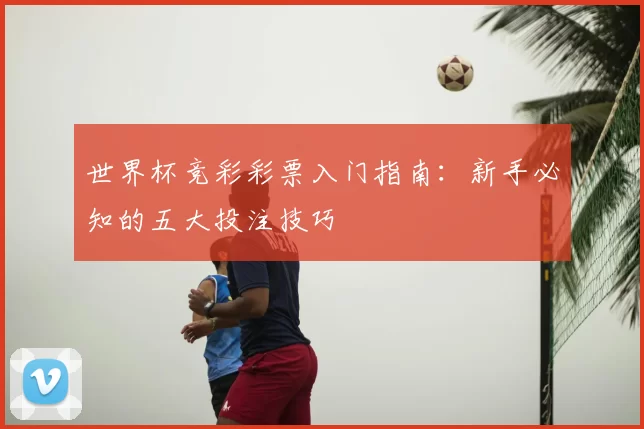 世界杯竞彩彩票入门指南：新手必知的五大投注技巧